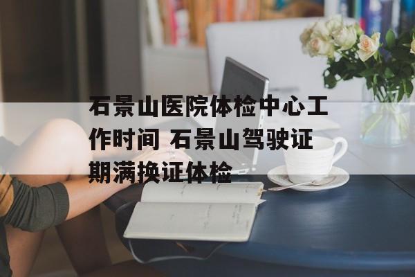 石景山医院体检中心工作时间 石景山驾驶证期满换证体检-第1张图片-