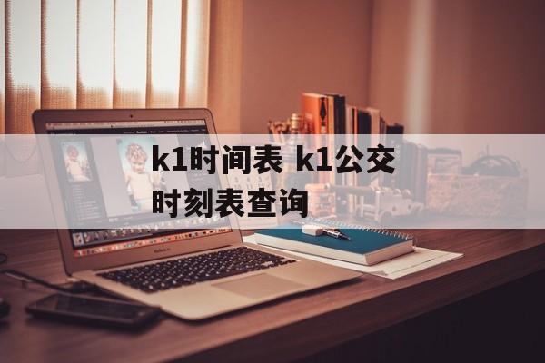 k1时间表 k1公交时刻表查询-第1张图片-