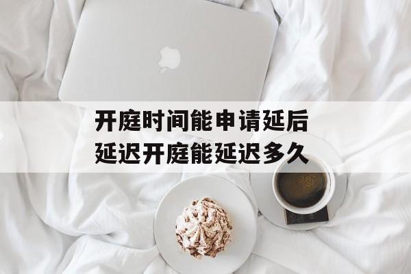 开庭时间能申请延后 延迟开庭能延迟多久-第1张图片-