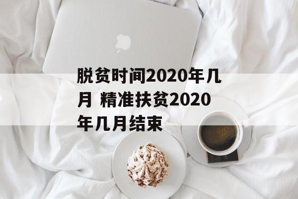 脱贫时间2020年几月 精准扶贫2020年几月结束-第1张图片-