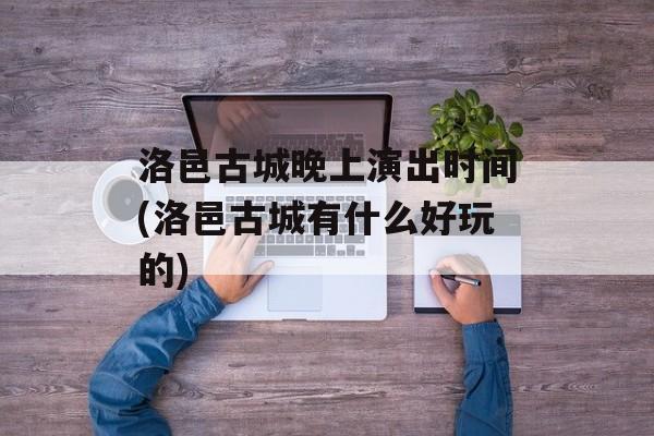 洛邑古城晚上演出时间(洛邑古城有什么好玩的)-第1张图片-