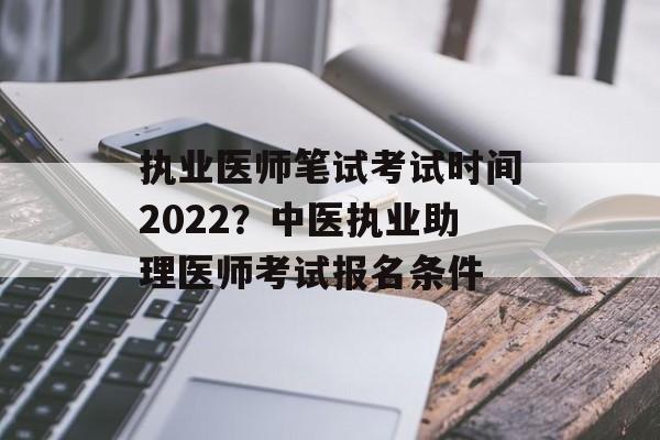 执业医师笔试考试时间2022？中医执业助理医师考试报名条件-第1张图片-