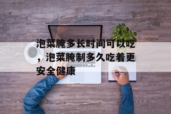 泡菜腌多长时间可以吃，泡菜腌制多久吃着更安全健康-第1张图片-