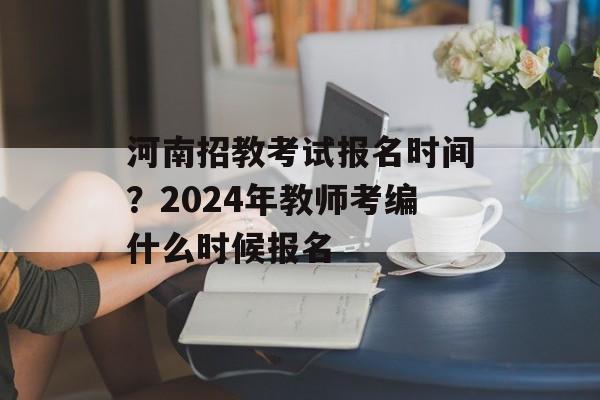 河南招教考试报名时间？2024年教师考编什么时候报名-第1张图片-