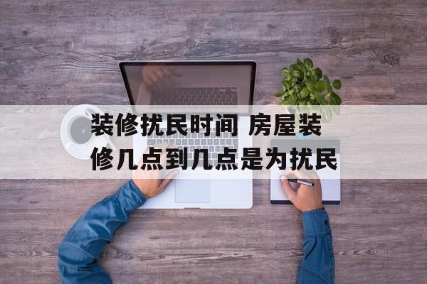 装修扰民时间 房屋装修几点到几点是为扰民-第1张图片-