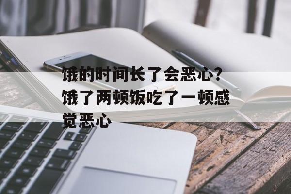 饿的时间长了会恶心？饿了两顿饭吃了一顿感觉恶心-第1张图片-