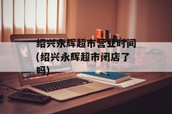 绍兴永辉超市营业时间(绍兴永辉超市闭店了吗)-第1张图片-