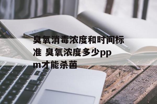 臭氧消毒浓度和时间标准 臭氧浓度多少ppm才能杀菌-第1张图片-