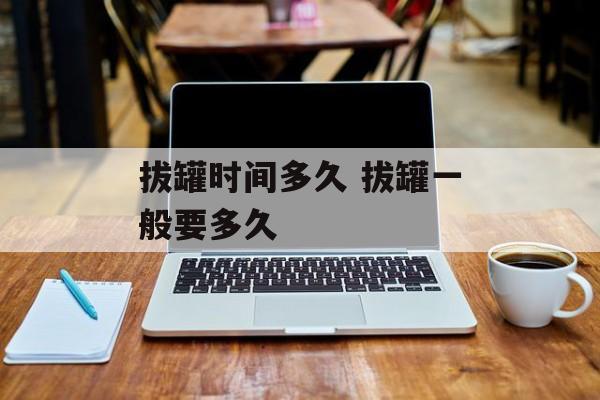 拔罐时间多久 拔罐一般要多久-第1张图片-
