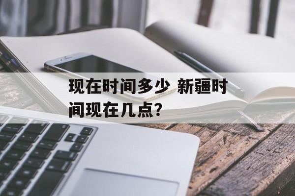 现在时间多少 新疆时间现在几点？-第1张图片-
