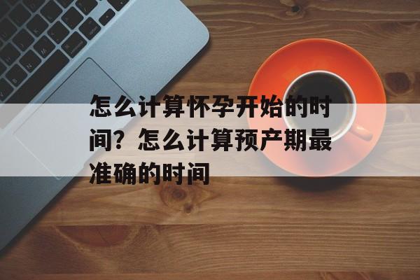 怎么计算怀孕开始的时间？怎么计算预产期最准确的时间-第1张图片-