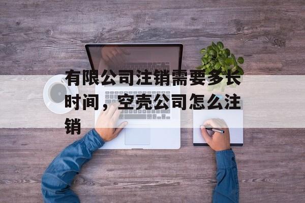 有限公司注销需要多长时间，空壳公司怎么注销-第1张图片-