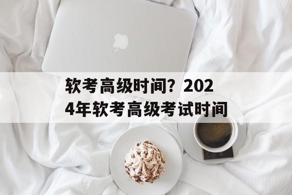 软考高级时间？2024年软考高级考试时间-第1张图片-