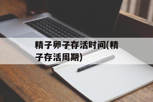 精子卵子存活时间(精子存活周期)-第1张图片-
