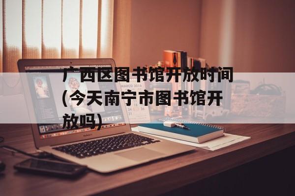 广西区图书馆开放时间(今天南宁市图书馆开放吗)-第1张图片-