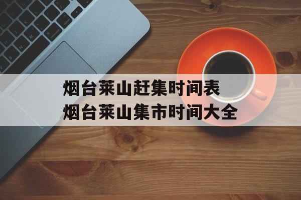 烟台莱山赶集时间表 烟台莱山集市时间大全-第1张图片-