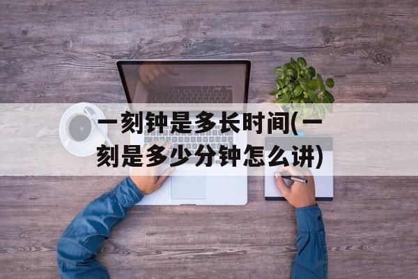 一刻钟是多长时间(一刻是多少分钟怎么讲)-第1张图片-