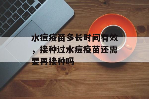 水痘疫苗多长时间有效，接种过水痘疫苗还需要再接种吗-第1张图片-