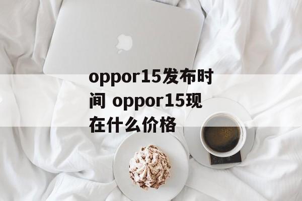 oppor15发布时间 oppor15现在什么价格-第1张图片-