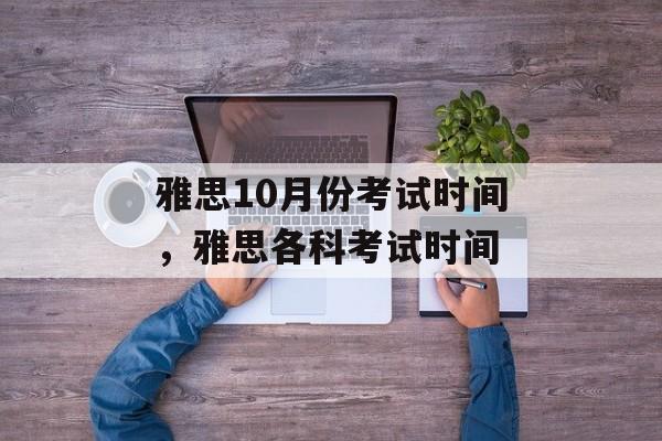 雅思10月份考试时间，雅思各科考试时间-第1张图片-