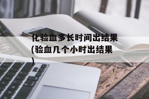 化验血多长时间出结果(验血几个小时出结果)-第1张图片-