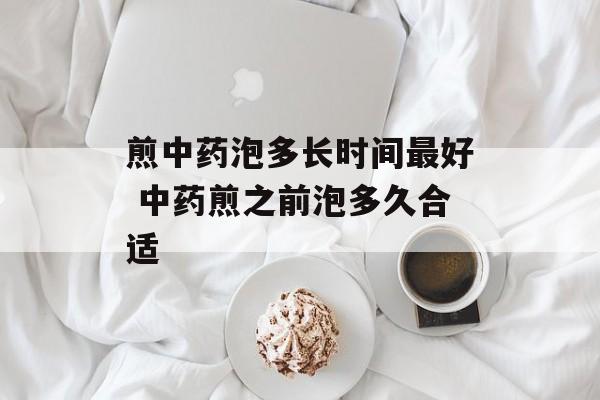 煎中药泡多长时间最好 中药煎之前泡多久合适-第1张图片-