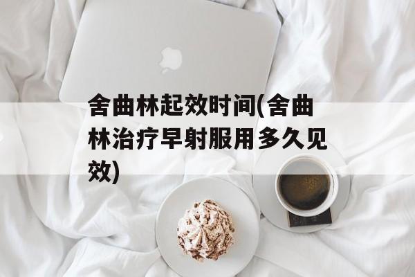 舍曲林起效时间(舍曲林治疗早射服用多久见效)-第1张图片-