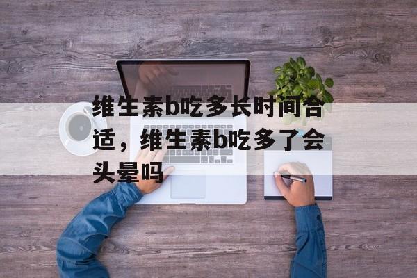 维生素b吃多长时间合适，维生素b吃多了会头晕吗-第1张图片-