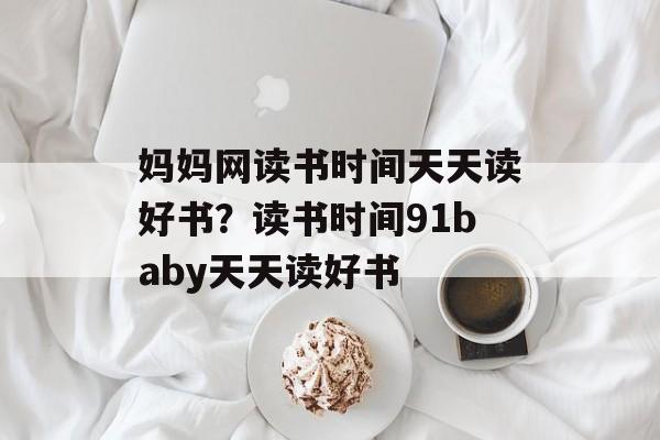 妈妈网读书时间天天读好书？读书时间91baby天天读好书-第1张图片-