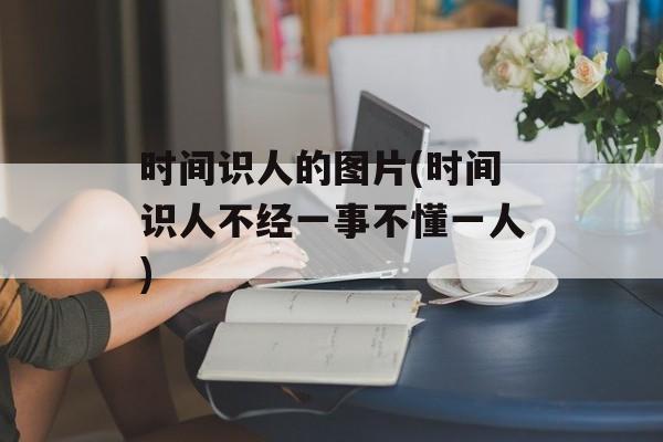 时间识人的图片(时间识人不经一事不懂一人)-第1张图片-
