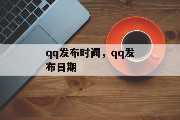 qq发布时间，qq发布日期-第1张图片-