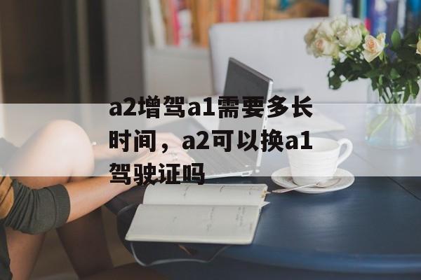 a2增驾a1需要多长时间，a2可以换a1驾驶证吗-第1张图片-