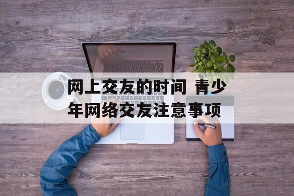网上交友的时间 青少年网络交友注意事项-第1张图片-