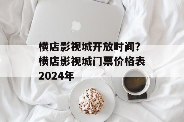 横店影视城开放时间？横店影视城门票价格表2024年-第1张图片-