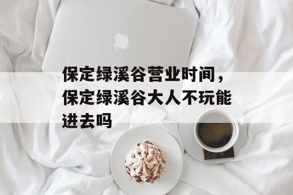 保定绿溪谷营业时间，保定绿溪谷大人不玩能进去吗-第1张图片-