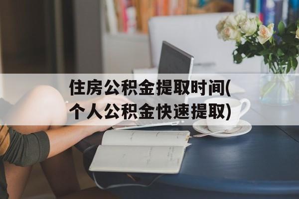 住房公积金提取时间(个人公积金快速提取)-第1张图片-