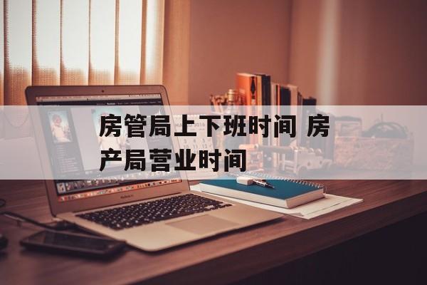 房管局上下班时间 房产局营业时间-第1张图片-