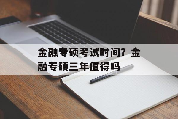 金融专硕考试时间？金融专硕三年值得吗-第1张图片-