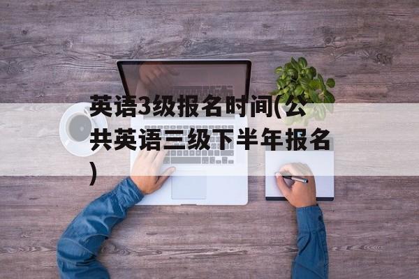 英语3级报名时间(公共英语三级下半年报名)-第1张图片-