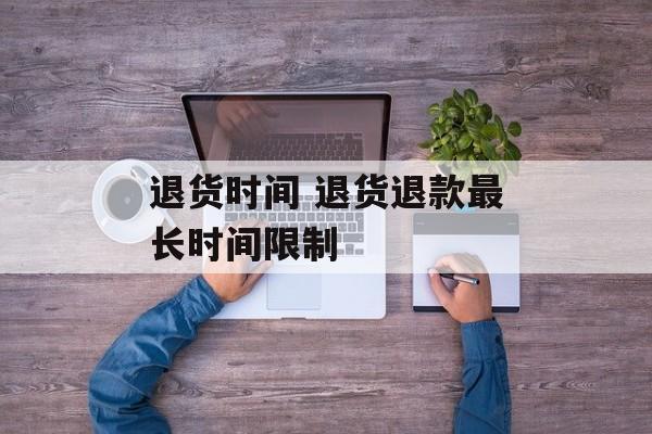 退货时间 退货退款最长时间限制-第1张图片-