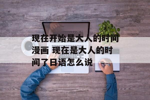 现在开始是大人的时间漫画 现在是大人的时间了日语怎么说-第1张图片-