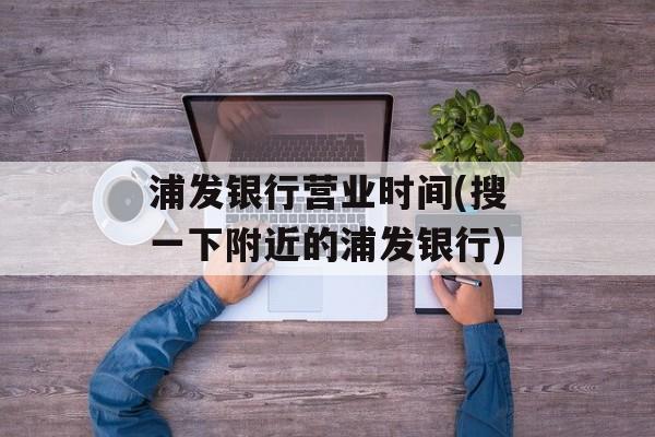 浦发银行营业时间(搜一下附近的浦发银行)-第1张图片-
