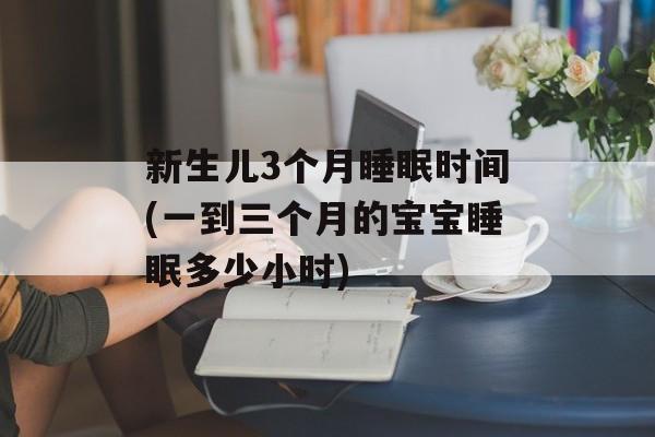 新生儿3个月睡眠时间(一到三个月的宝宝睡眠多少小时)-第1张图片-