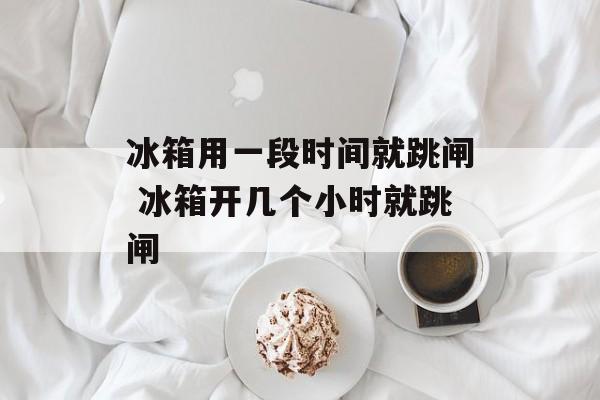 冰箱用一段时间就跳闸 冰箱开几个小时就跳闸-第1张图片-