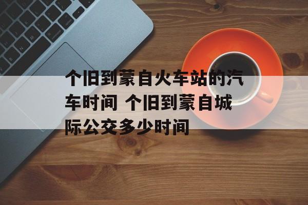 个旧到蒙自火车站的汽车时间 个旧到蒙自城际公交多少时间-第1张图片-