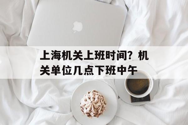 上海机关上班时间？机关单位几点下班中午-第1张图片-