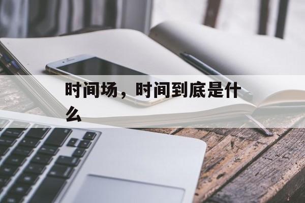 时间场，时间到底是什么-第1张图片-