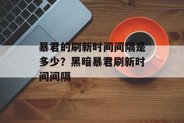 暴君的刷新时间间隔是多少？黑暗暴君刷新时间间隔-第1张图片-