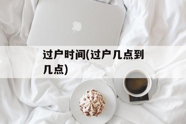 过户时间(过户几点到几点)-第1张图片-