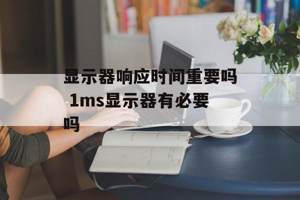 显示器响应时间重要吗 1ms显示器有必要吗-第1张图片-